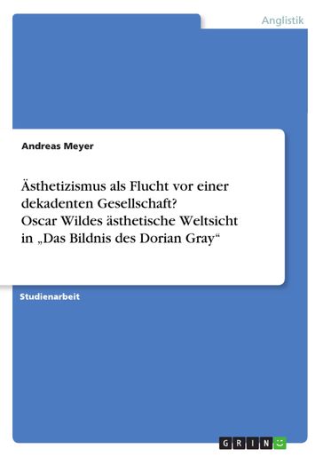 Ästhetizismus als Flucht vor einer dekadenten Gesellschaft? Oscar Wildes asthetische Weltsicht in 'Das Bildnis des Dorian Gray' - Andreas Meyer