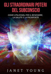 Gli straordinari poteri del subconscio. Come utilizzarli per il benessere, la salute e la prosperità