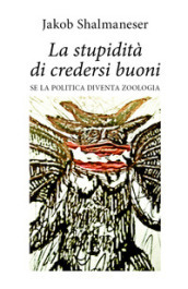 La stupidità di credersi buoni. Se la politica diventa zoologia