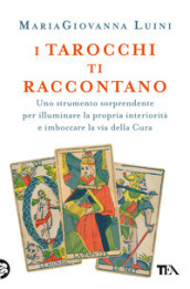 I tarocchi ti raccontano. Uno strumento sorprendente per illuminare la propria interiorità e imboccare la via della cura