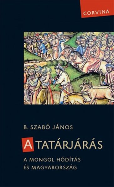 A tatárjárás - A mongol hódítás és Magyarország - B. Szabó János