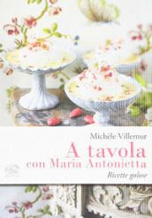 A tavola con Maria Antonietta. Ricette golose