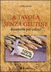 A tavola senza glutine. Ricettario per celiaci