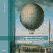 Al tempo dell aerostatica. 250 anni di audaci imprese, dai pionieri a oggi