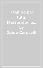 Il tempo per tutti. Meteorologia pratica per la terra e l uomo