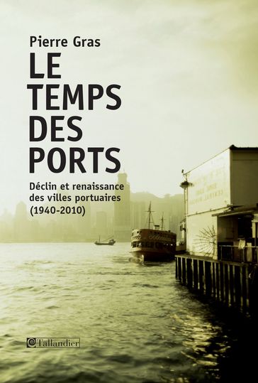 Le temps des ports, déclin et renaissance des villes portuaires, 1940-2010 - Pierre Gras