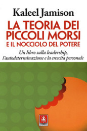 La teoria dei piccoli morsi e il nocciolo del potere. Un libro sulla leadership, l autodeterminazione e la crescita personale