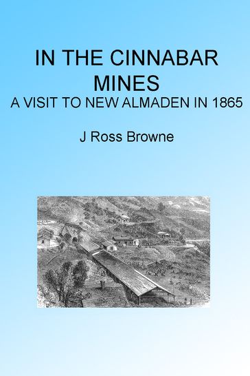 In the Cinnabar Mines: A Visit to New Almaden 1865, Illustrated - J. Ross Browne