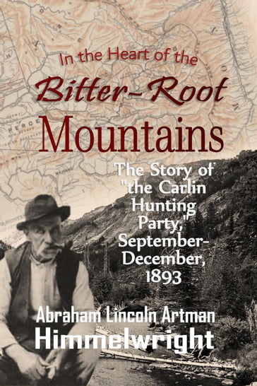 In the Heart of the Bitter-Root Mountains: The Story of "the Carlin Hunting Party," September-December, 1893 - Abraham Lincoln Artman Himmelwright