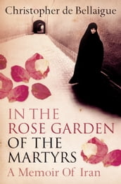 In the Rose Garden of the Martyrs: A Memoir of Iran