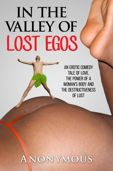 In the Valley of Lost Egos: An Erotic Comedy Tale of Love, the Power of a Woman's Body and the Destructiveness of Lust - Anonymous