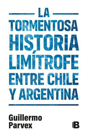 La tormentosa relación limítrofe entre Chile y Argentina - Guillermo Parvex