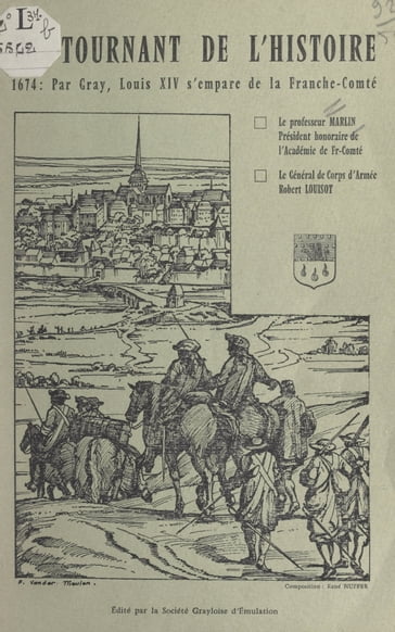 Un tournant de l'Histoire, 1674 : par Gray, Louis XIV s'empare de la Franche-Comté - Robert Louisot - Roger Marlin