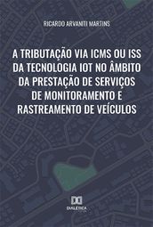 A tributação via ICMS ou ISS da tecnologia IoT no âmbito da prestação de serviços de monitoramento e rastreamento de veículos