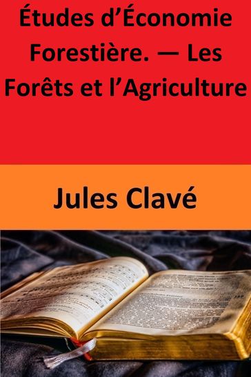Études d'Économie Forestière.  Les Forêts et l'Agriculture - Jules Clavé