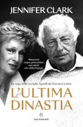 L ultima dinastia. La saga della famiglia Agnelli da Giovanni a John