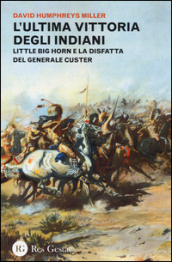 L ultima vittoria degli indiani. Little Big Horn e la disfatta del generale Custer