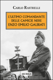 L ultimo comandante delle camicie nere. Enzo Emilio Galbiati