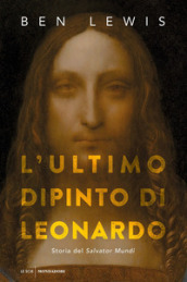 L ultimo dipinto di Leonardo. Storia del «Salvator Mundi»