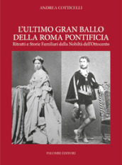 L ultimo gran ballo della Roma pontificia. Ritratti e storie familiari della nobiltà dell Ottocento