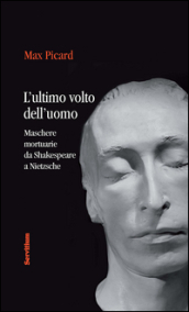 L ultimo volto dell uomo. Maschere mortuarie da Shakespeare A Nietzsche