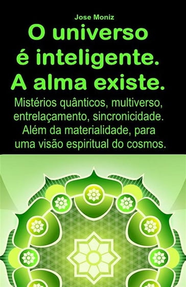 O universo é inteligente. A alma existe. Mistérios quânticos, multiverso, entrelaçamento, sincronicidade. Além da materialidade, para uma visão espiritual do cosmos. - Jose Moniz