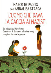 L uomo che dava la caccia ai nazisti. Le indagini su Marzabotto, Sant  Anna di Stazzema e le altre stragi compiute durante la guerra