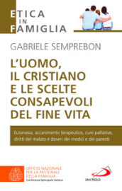 L uomo, il cristiano e le scelte consapevoli del fine vita. Fare chiarezza su: eutanasia, accanimento terapeutico, cure palliative, diritti del malato e doveri dei medici e dei parenti