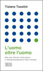 L uomo oltre l uomo. Per una critica teologica a transumanesimo e post-umano