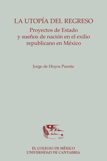 La utopía del regreso. Proyectos de Estado y sueños de nación en el exilio republicano en México - Jorge de Hoyos Puente