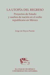 La utopía del regreso. Proyectos de Estado y sueños de nación en el exilio republicano en México