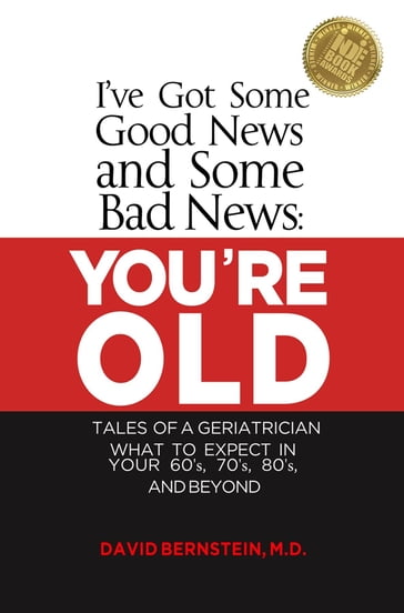 I've Got Some Good News and Some Bad News YOU'RE OLD Tales of a Geriatrician What to Expect in Your 60's, 70's, 80"s and Beyond - MD David Bernstein