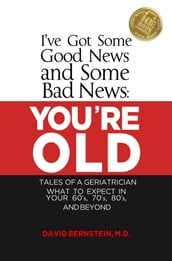 I ve Got Some Good News and Some Bad News YOU RE OLD Tales of a Geriatrician What to Expect in Your 60 s, 70 s, 80