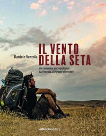 Il vento della seta. Un cammino antropologico da Venezia alle porte d'Oriente - Daniele Ventola