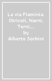 La via Flaminia. Otricoli, Narni, Terni, Spoleto, Foligno nei racconti dei viaggiatori stranieri del Settecento