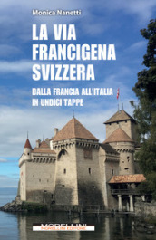 La via Francigena in Svizzera. Dalla Francia all Italia in undici tappe