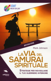 La via del samurai spirituale. Strategie per risvegliare il tuo guerriero interiore