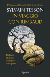 In viaggio con Rimbaud. Da Parigi all Africa sulle tracce di un genio