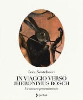 In viaggio verso Jheronimus Bosch. Un oscuro presentimento. Ediz. illustrata