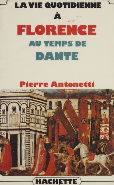 La vie quotidienne à Florence au temps de Dante - Pierre Antonetti