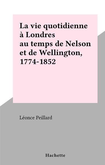 La vie quotidienne à Londres au temps de Nelson et de Wellington, 1774-1852 - Léonce Peillard