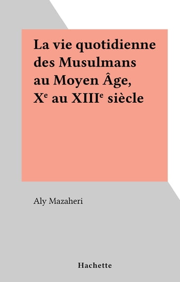 La vie quotidienne des Musulmans au Moyen Âge, Xe au XIIIe siècle - Aly Mazaheri