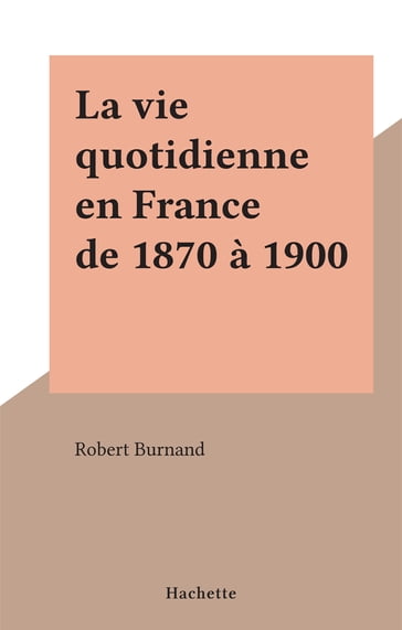 La vie quotidienne en France de 1870 à 1900 - Robert Burnand
