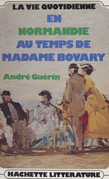 La vie quotidienne en Normandie au temps de Madame Bovary - André Guérin