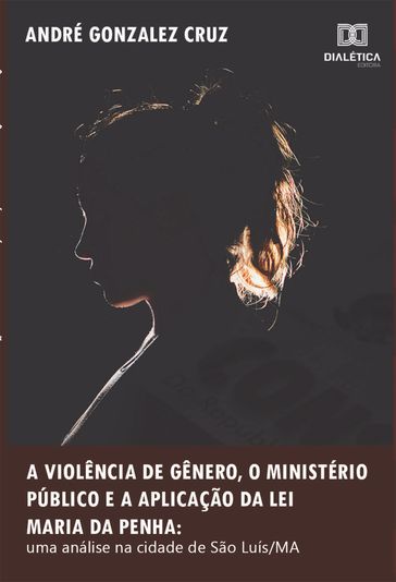 A violência de gênero, o Ministério Público e a aplicação da Lei Maria da Penha - André Gonzalez Cruz