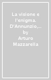 La visione e l enigma. D Annunzio, Hofmannsthal, Musil