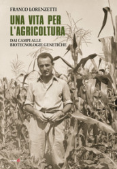 Una vita per l agricoltura. Dai campi alle biotecnologie genetiche