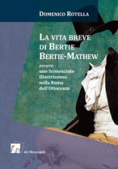 La vita breve di Bertie Bertie-Mathew ovvero uno Sconosciuto Illustrissimo nella Roma dell Ottocento