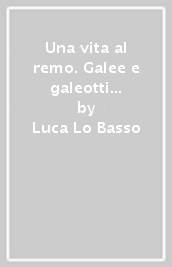 Una vita al remo. Galee e galeotti sec. XVI-XVIII. Ediz. illustrata