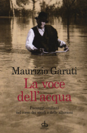 La voce dell acqua. Paesaggi emiliani nel corso dei secoli e delle alluvioni